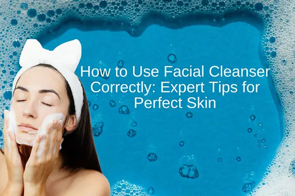 how to use facial cleanser correctly expert tips for perfect skin