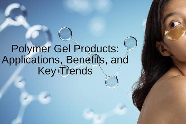 blogs polymer gel products: applications, benefits, and key tr