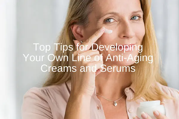 top tips for developing your own line of anti aging creams and serums